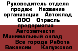 Руководитель отдела продаж › Название организации ­ Автоклад, ООО › Отрасль предприятия ­ Автозапчасти › Минимальный оклад ­ 50 000 - Все города Работа » Вакансии   . Калужская обл.,Калуга г.